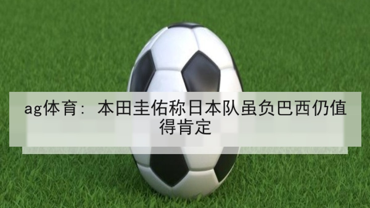 ag体育: 本田圭佑称日本队虽负巴西仍值得肯定