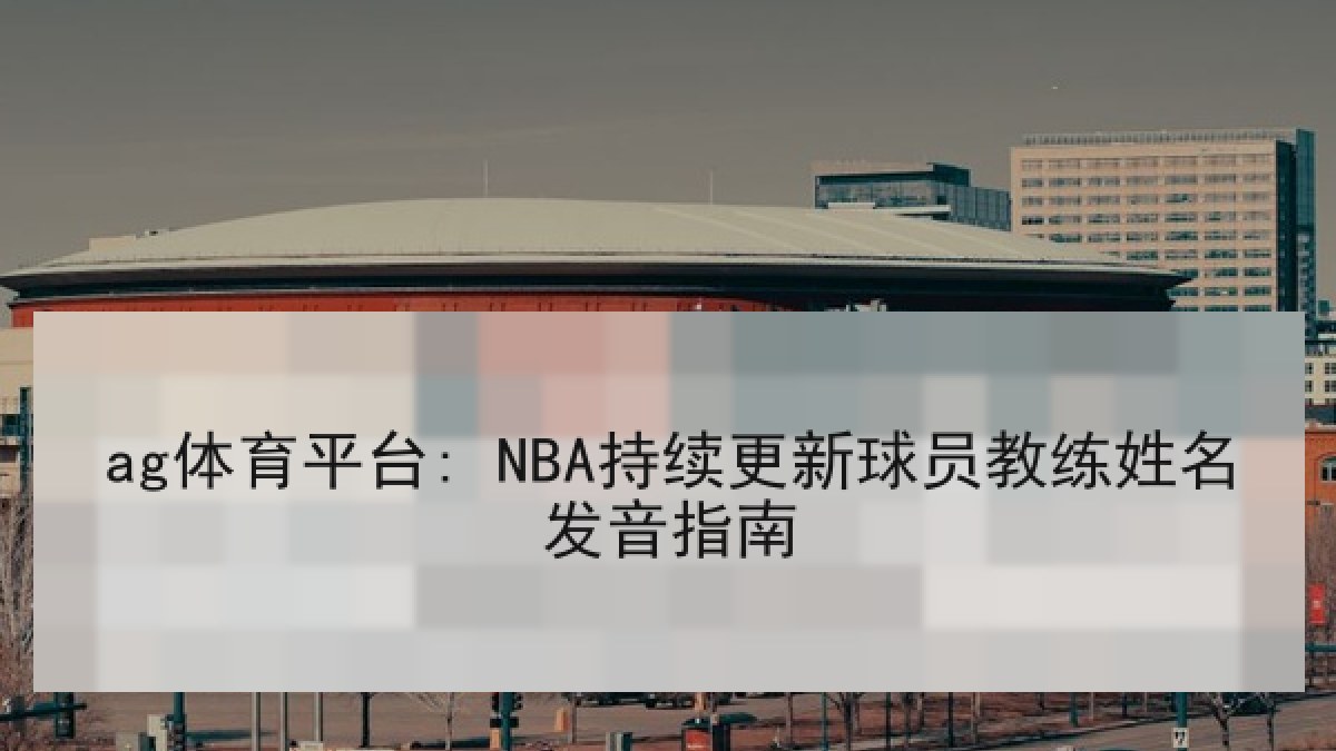 ag体育平台: NBA持续更新球员教练姓名发音指南 ag体育平台: NBA持续更新球员教练姓名发音指南