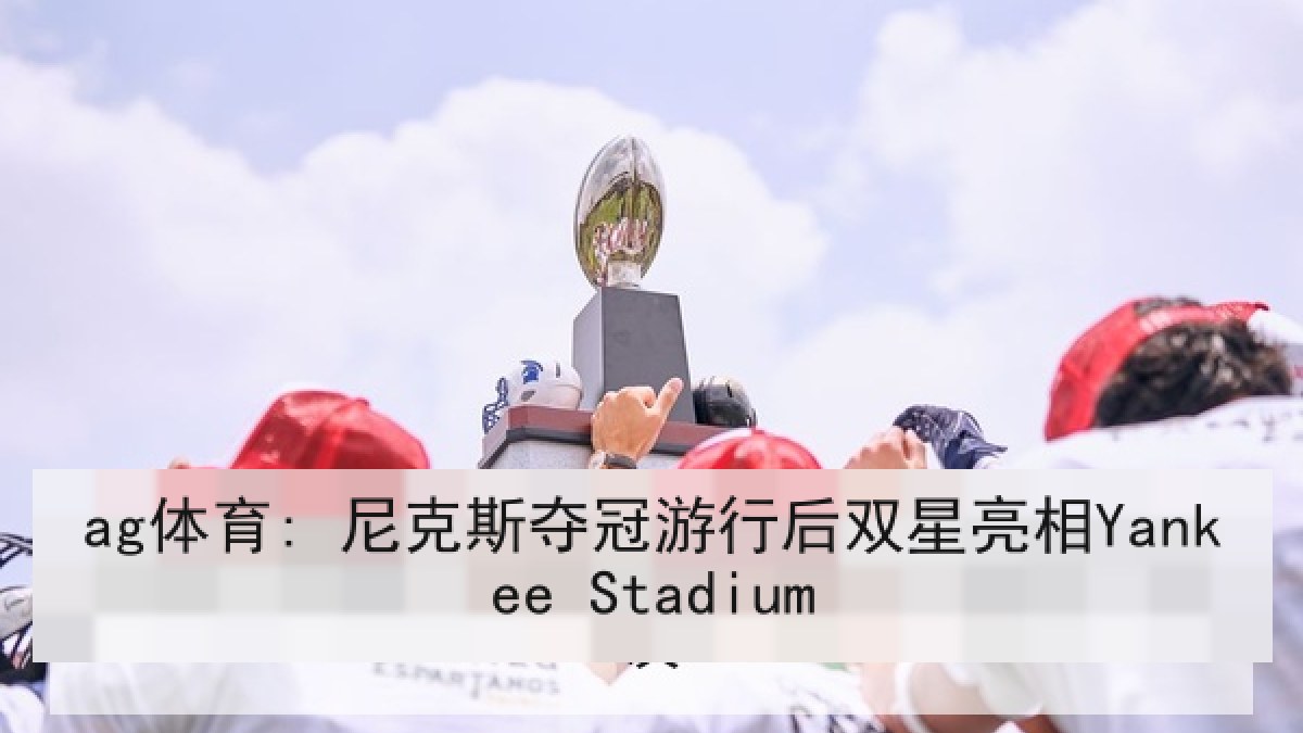 ag体育: 尼克斯夺冠游行后双星亮相Yankee Stadium