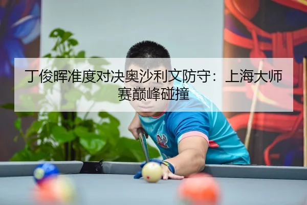 丁俊晖准度对决奥沙利文防守：上海大师赛巅峰碰撞
