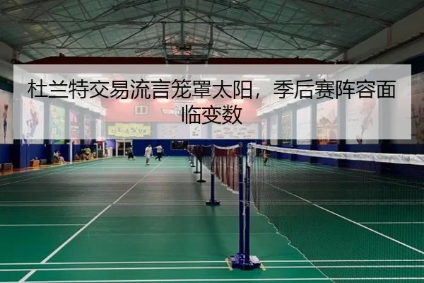 杜兰特交易流言笼罩太阳，季后赛阵容面临变数