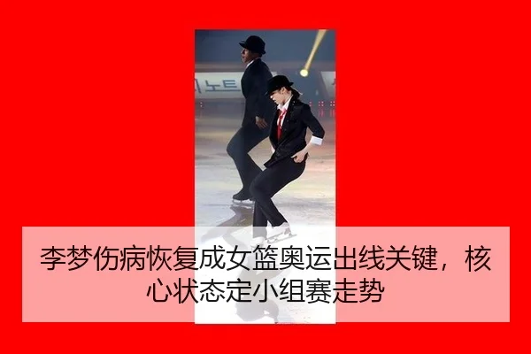 李梦伤病恢复成女篮奥运出线关键，核心状态定小组赛走势