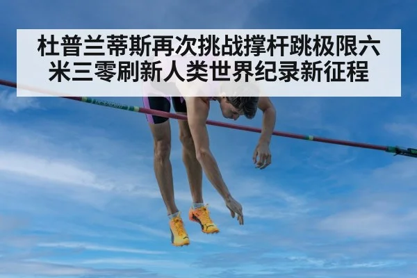 杜普兰蒂斯再次挑战撑杆跳极限六米三零刷新人类世界纪录新征程