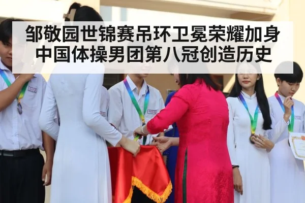 邹敬园世锦赛吊环卫冕荣耀加身 中国体操男团第八冠创造历史