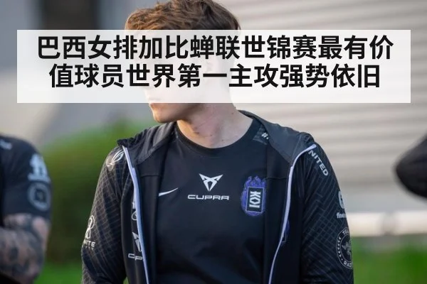 巴西女排加比蝉联世锦赛最有价值球员世界第一主攻强势依旧
