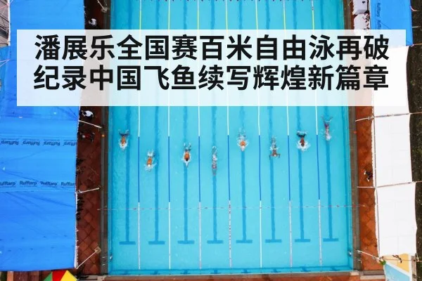 潘展乐全国赛百米自由泳再破纪录中国飞鱼续写辉煌新篇章