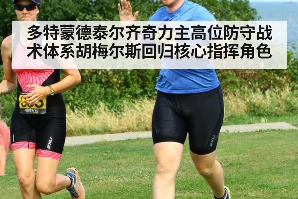 多特蒙德泰尔齐奇力主高位防守战术体系胡梅尔斯回归核心指挥角色