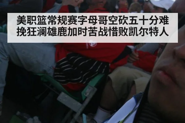美职篮常规赛字母哥空砍五十分难挽狂澜雄鹿加时苦战惜败凯尔特人