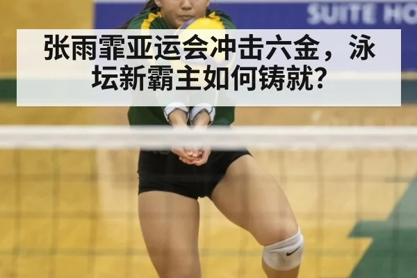 张雨霏亚运会冲击六金，泳坛新霸主如何铸就？