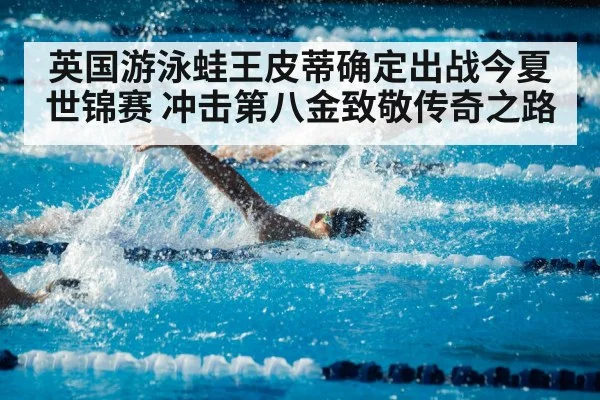 英国游泳蛙王皮蒂确定出战今夏世锦赛 冲击第八金致敬传奇之路