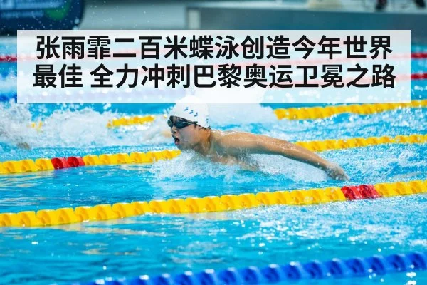 张雨霏二百米蝶泳创造今年世界最佳 全力冲刺巴黎奥运卫冕之路